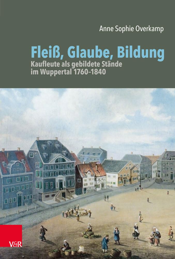 Fleiß, Glaube, Bildung: Kaufleute als gebildete Stände im Wuppertal 1760-1840 (Bürgertum Neue Folge / Studien zur Zivilgesellschaft)