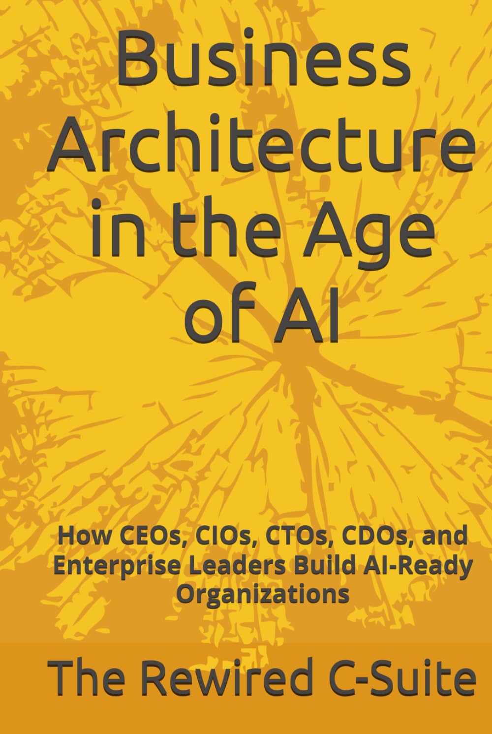 Business Architecture in the Age of AI: How CEOs, CIOs, CTOs, CDOs, and Enterprise Leaders Build AI-Ready Organizations
