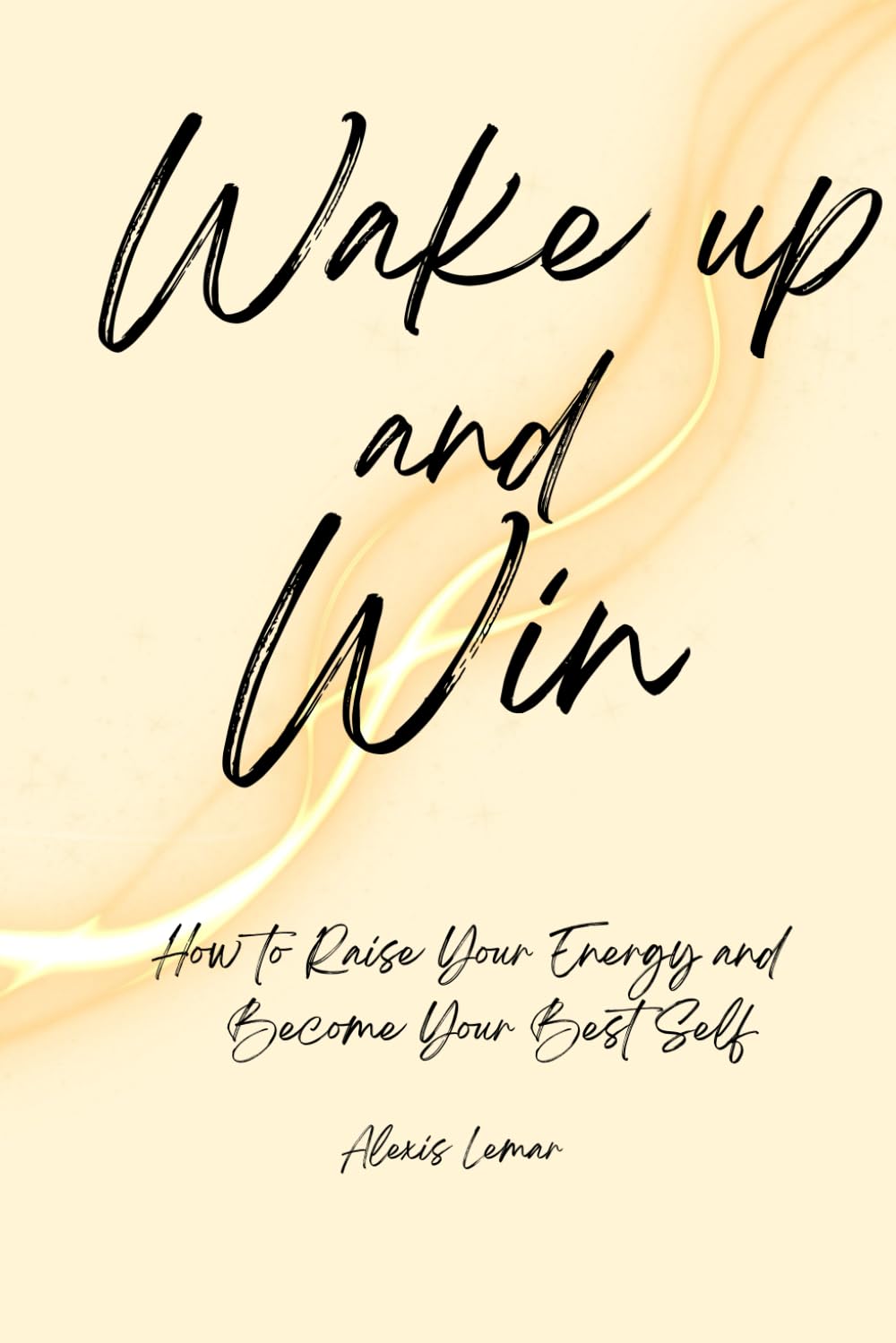 Wake Up and Win: How to Raise Your Energy and Become Your Best Self