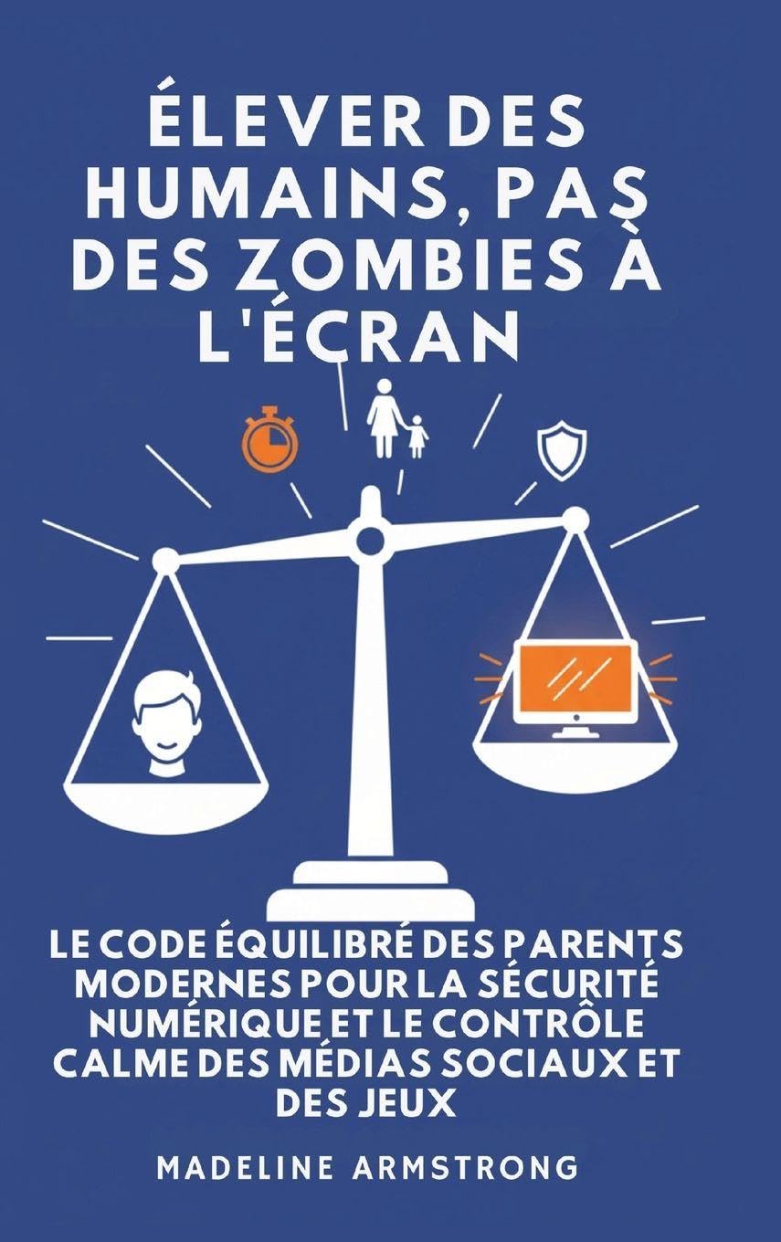 Élever Des Humains, Pas Des Zombies à l'Écran: Le Code Équilibré des Parents Modernes pour la Sécurité Numérique et le Contrôle Calme des Médias Sociaux et des Jeux