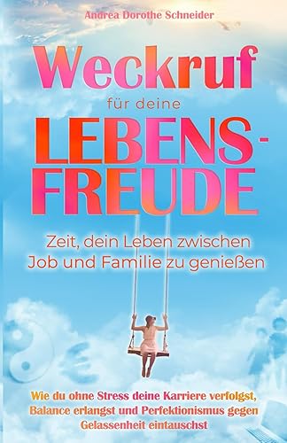 Weckruf für deine Lebensfreude: Zeit, dein Leben zwischen Job und Familie zu genießen: Wie du ohne Stress deine Karriere verfolgst, Balance erlangst und Perfektionismus gegen Gelassenheit eintauschst