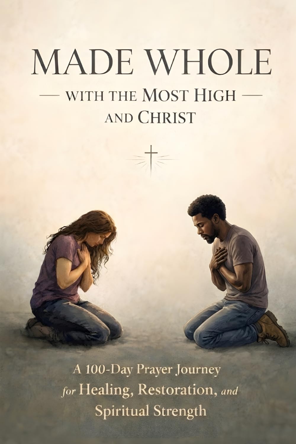 MADE WHOLE WITH THE MOST HIGH AND CHRIST: A 100-Day Prayer Journey for Healing, Restoration, and Spiritual Strength