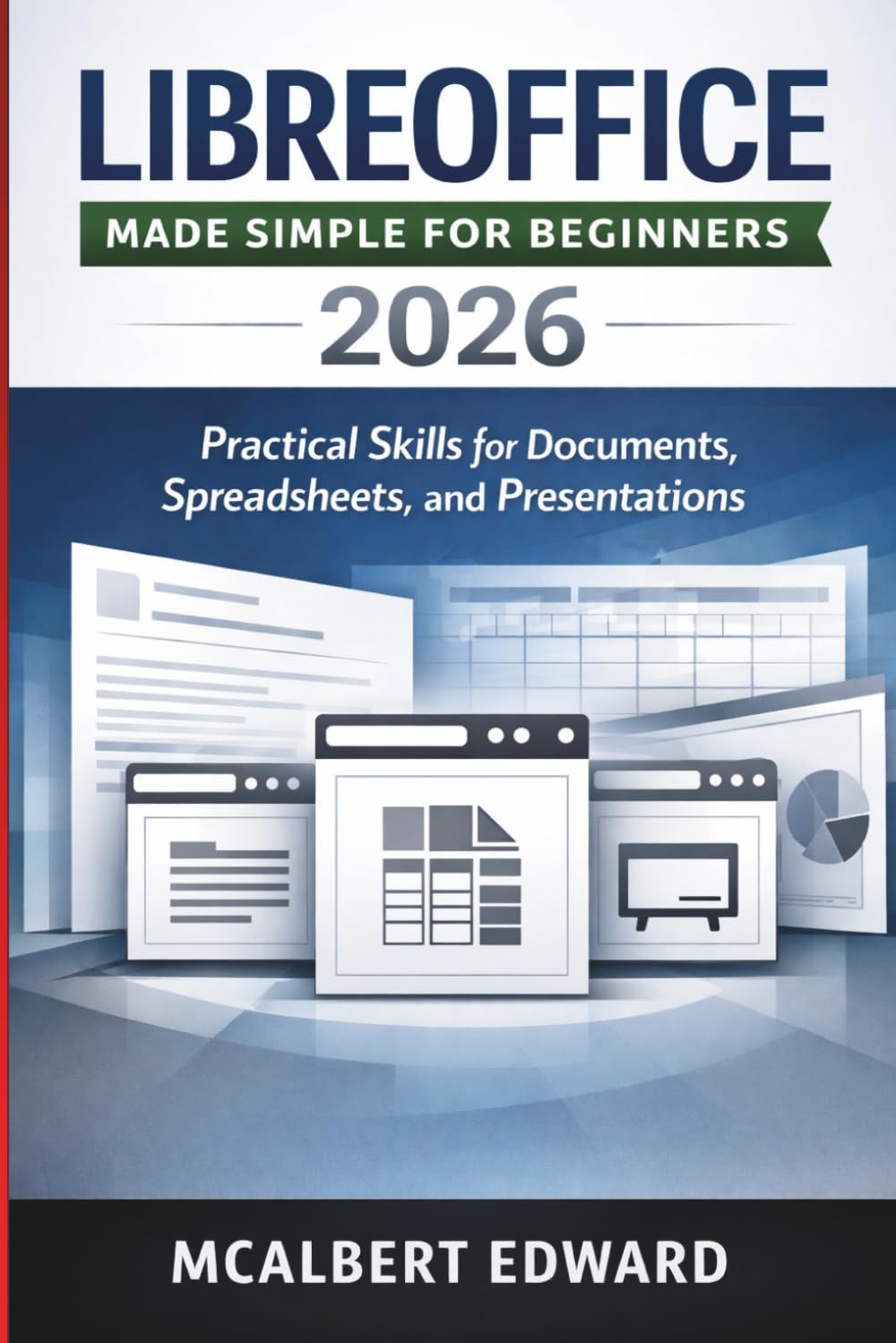 LIBREOFFICE MADE SIMPLE FOR BEGINNERS 2026: Practical Skills for Documents, Spreadsheets, and Presentations