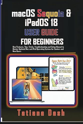 macOS Sequoia &amp; iPadOS 18 USER GUIDE FOR BEGINNERS: New Features, Tips, Tricks, Troubleshooting and Setup Manual to Master Updated Mac and iPad Operating System for Seniors and New Users