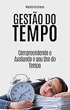 Gestão do Tempo: Compreendendo e Avaliando o seu Uso do Tempo: Guia com ferramentas e técnicas para priorizar tarefas, eliminar distrações e aumentar a ... Dicas e Exemplos Práticos Livro 1)