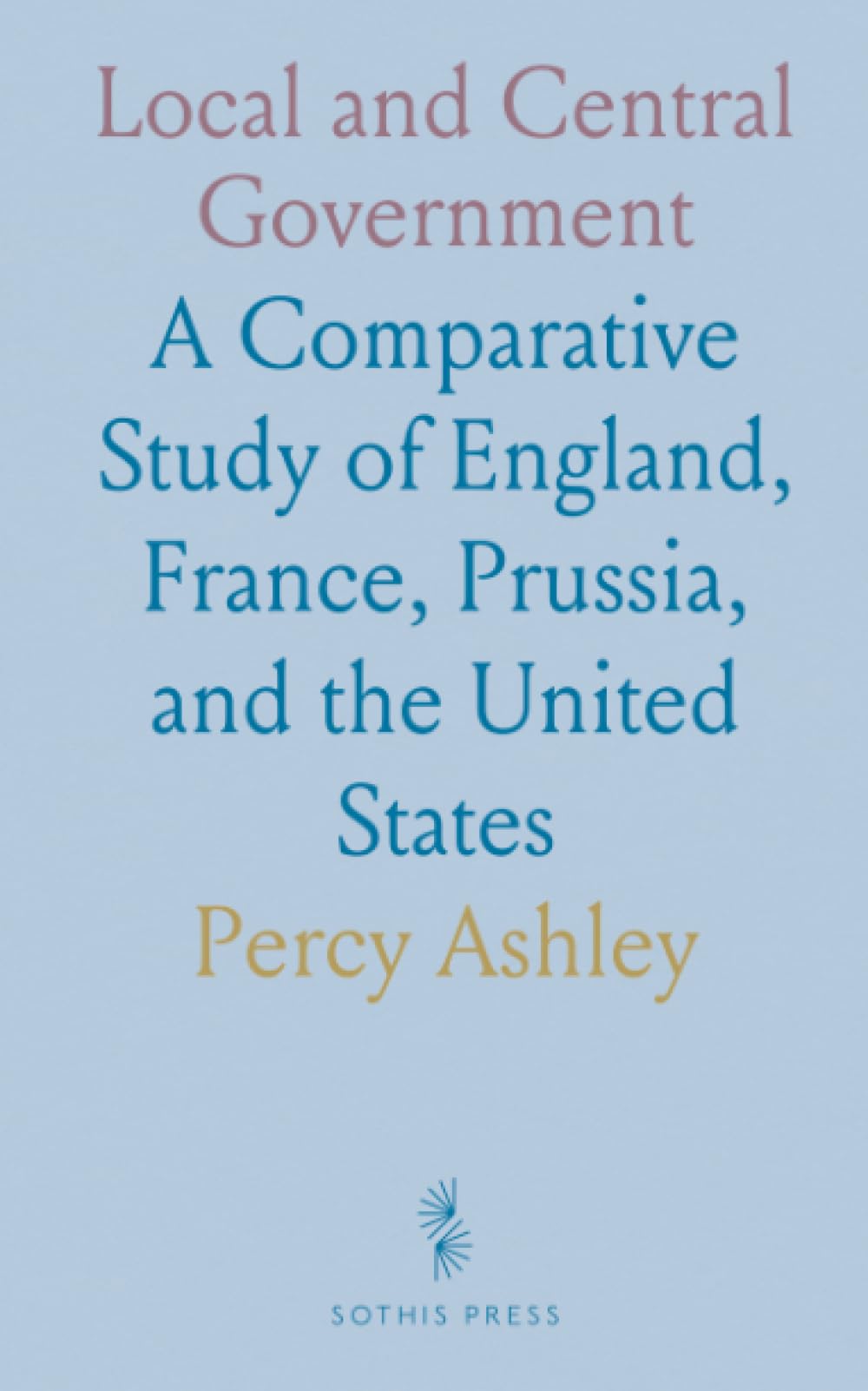 Local and Central Government: A Comparative Study of England, France, Prussia, and the United States