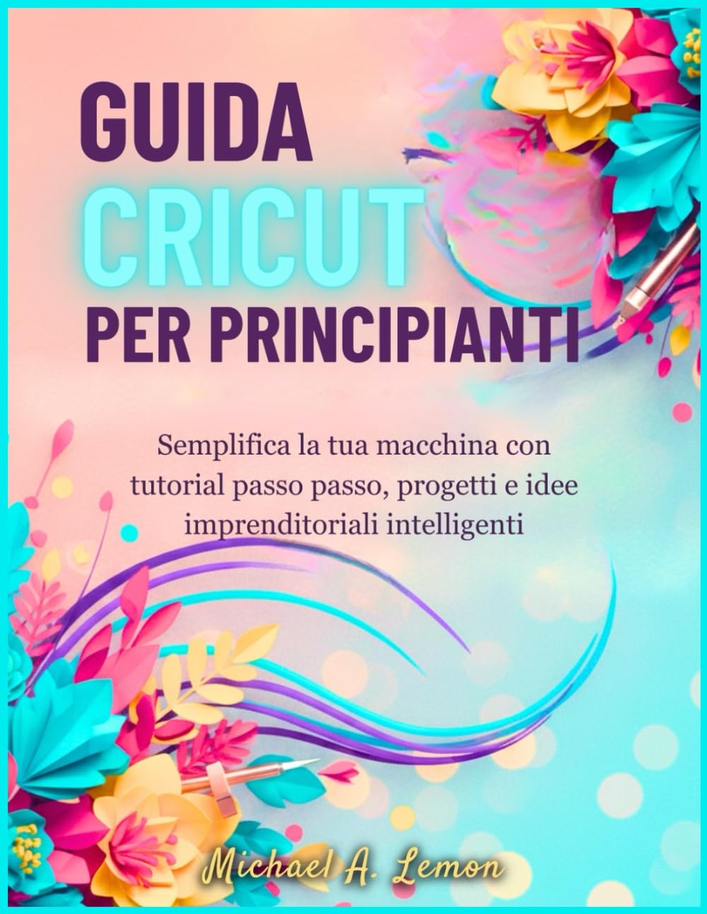 GUIDA CRICUT PER PRINCIPIANTI: Semplifica la tua macchina con tutorial passo passo, progetti e idee imprenditoriali intelligenti