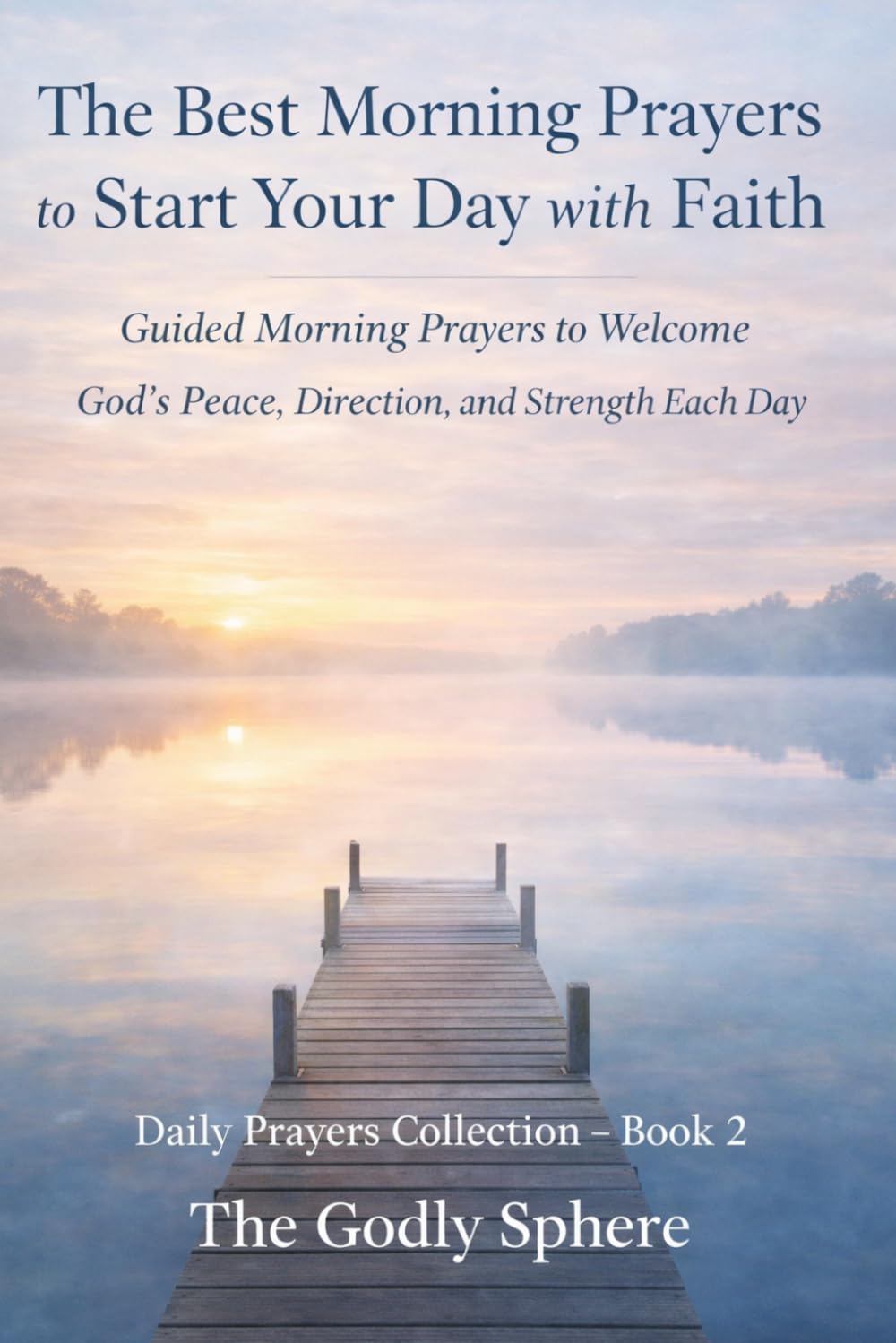 The Best Morning Prayers to Start Your Day with Faith: Guided Morning Prayers to Welcome God’s Peace, Direction, and Strength Each Day (Daily Prayers Collection)