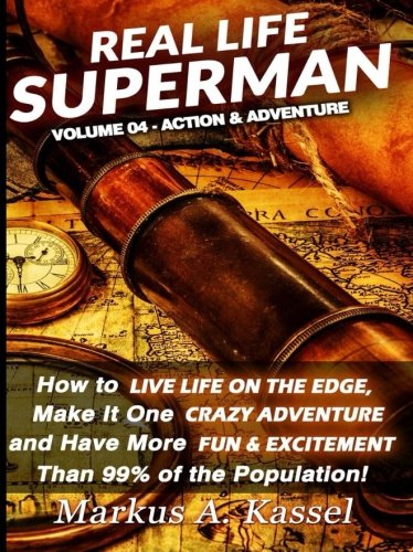 Real Life Superman: How to Live Life on the Edge, Make It One Crazy Adventure and Have More Fun & Excitement than 99% of the Population