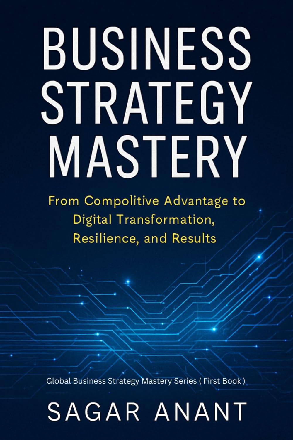 Business Strategy Mastery: From Competitive Advantage to Digital Transformation, Resilience, and Results (Global Business Strategy Mastery Series)