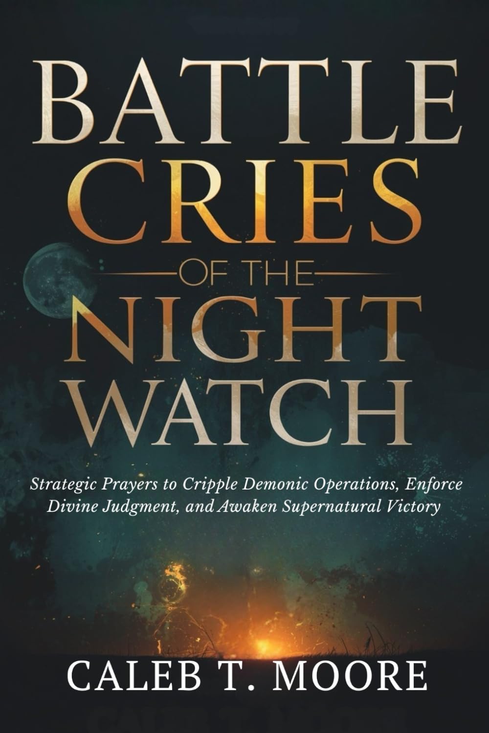 Battle Cries of the Night Watch: Strategic Prayers to Cripple Demonic Operations, Enforce Divine Judgment, and Awaken Supernatural Victory (The Night Warfare & Judgment Protocols)