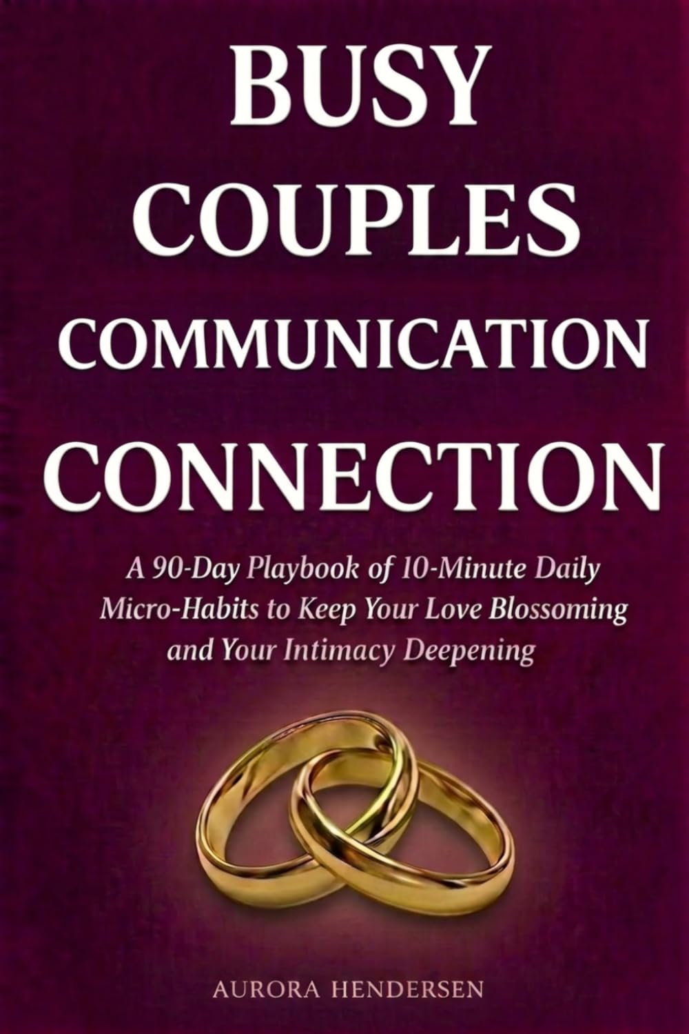 Busy Couples Communication Connection: A 90 Day Playbook of 10 Minute Daily Micro-Habits To Keep Your Love Blossoming and Your Intimacy Deepening