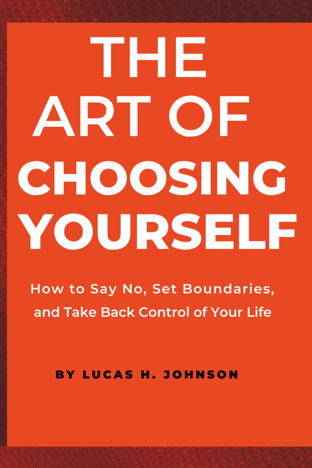 THE ART OF CHOOSING YOURSELF: How to Say No, Set Boundaries, and Take Back Control of Your Life