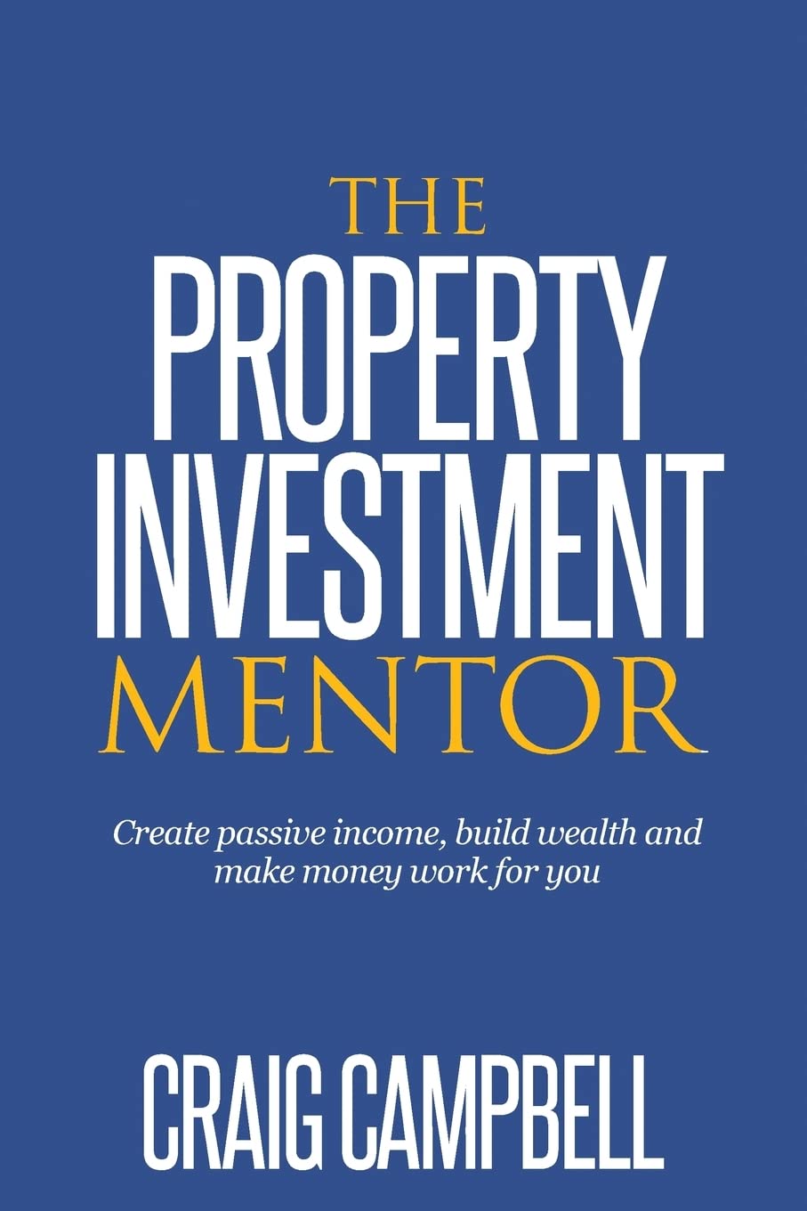 The Property Investment Mentor: Create passive income, build wealth and make money work for you as a property investor: Volume 1