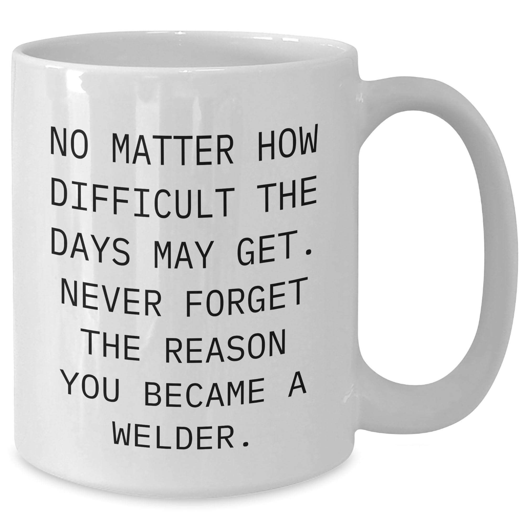 Inspirational Welder Gifts for Birthday - No Matter How Difficult the Days May Get. Never Forget the Reason You Became a Welder. White Ceramic Coffee Mug for Him - Funny Gifts from Friends and Family
