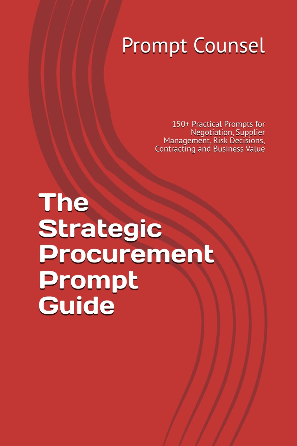 The Strategic Procurement Prompt Guide: 150+ Practical Prompts for Negotiation, Supplier Management, Risk Decisions, Contracting and Business Value