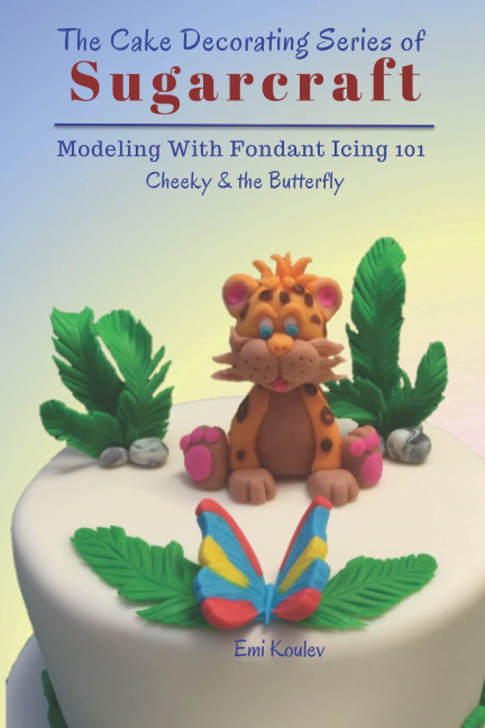 The Cake Decorating Series of SUGARCRAFT: Modeling With Fondant Icing 101