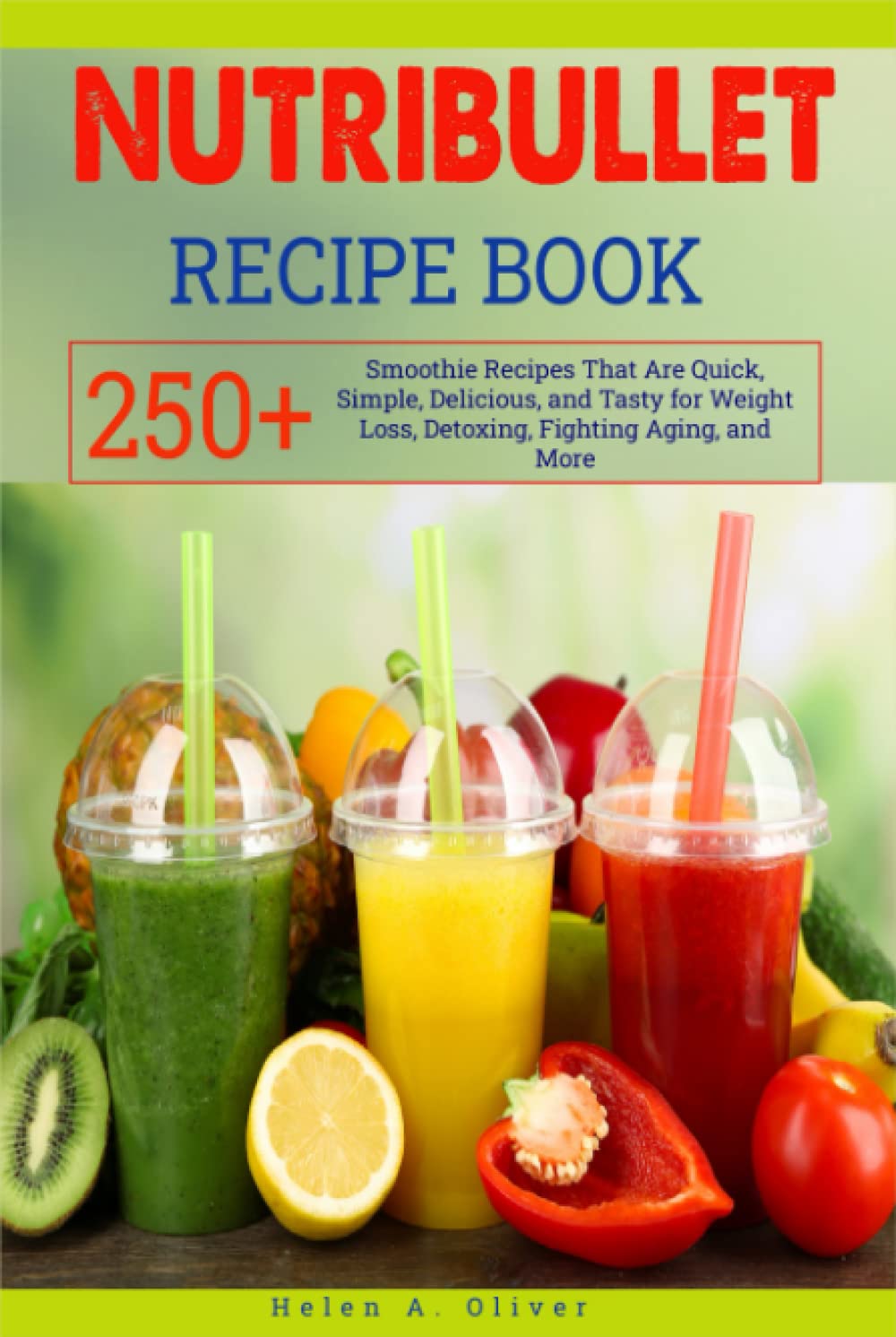 Nutribullet Recipe Book: 250+ Smoothie Recipes That Are Quick, Simple, Delicious, and Tasty for Weight Loss, Detoxing, Fighting Aging, and More