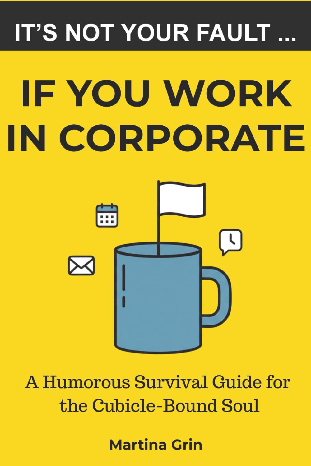 It's Not Your Fault If You Work in Corporate: A Humorous Survival Guide for the Cubicle-Bound Soul