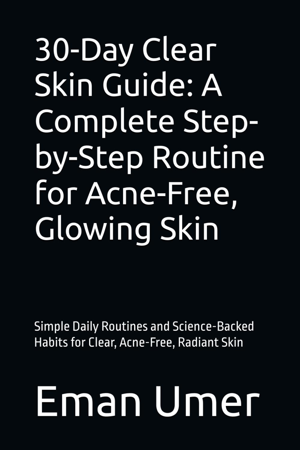 30-Day Clear Skin Guide: A Complete Step-by-Step Routine for Acne-Free, Glowing Skin: Simple Daily Routines and Science-Backed Habits for Clear, Acne-Free, Radiant Skin