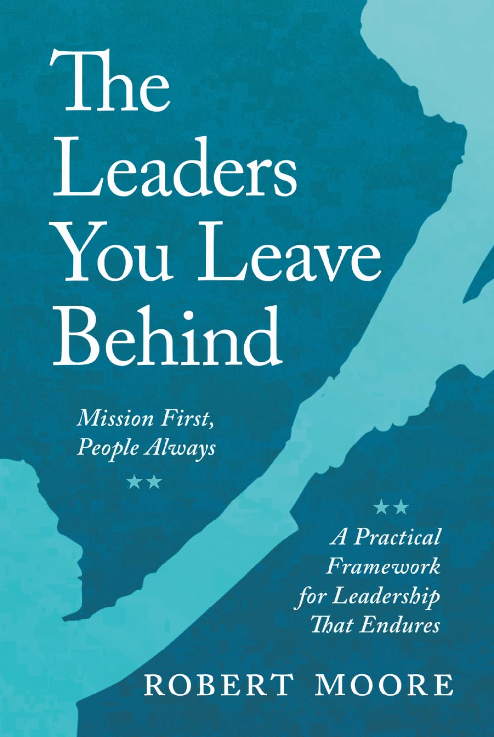 The Leaders You Leave Behind: Mission First, People Always: A Practical Framework for Leadership That Endures