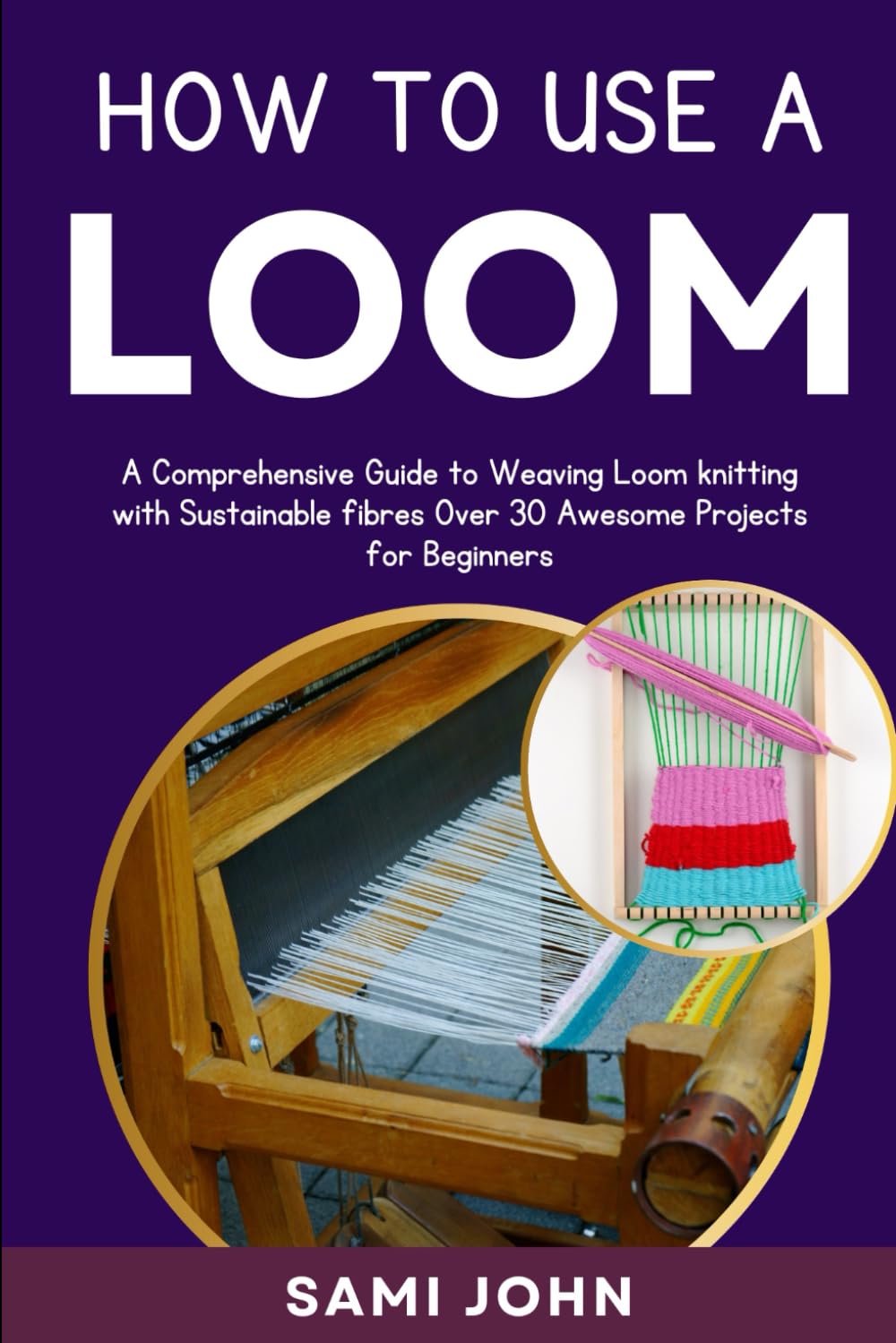 HOW TO USE A LOOM: A Comprehensive Guide to Weaving Loom Knitting with Sustainable Fibers, Over 30 Awesome Projects for Beginners