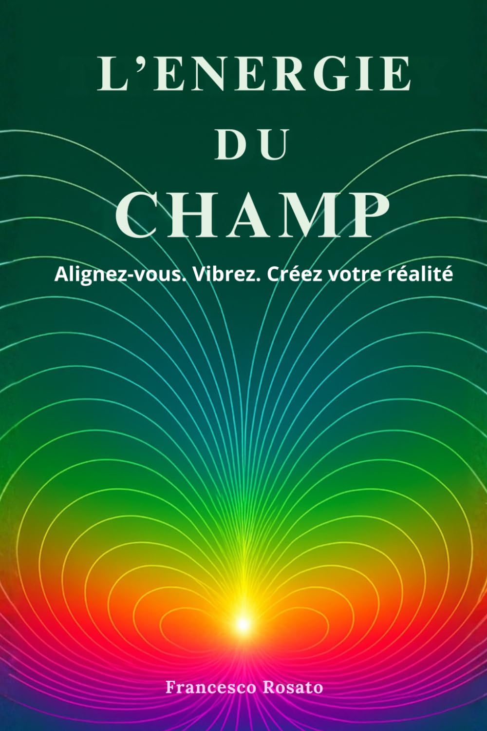 L'Energie du Champ: Alignez-vous. Vibrez. Créez votre Réalité