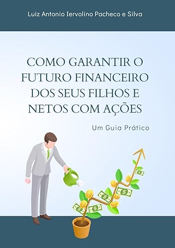 Como Garantir o Futuro Financeiro dos Seus Filhos e Netos com Ações: “Um guia prático de como investir em empresas de qualidade para garantir o futuro das próximas gerações” (Portuguese Edition)