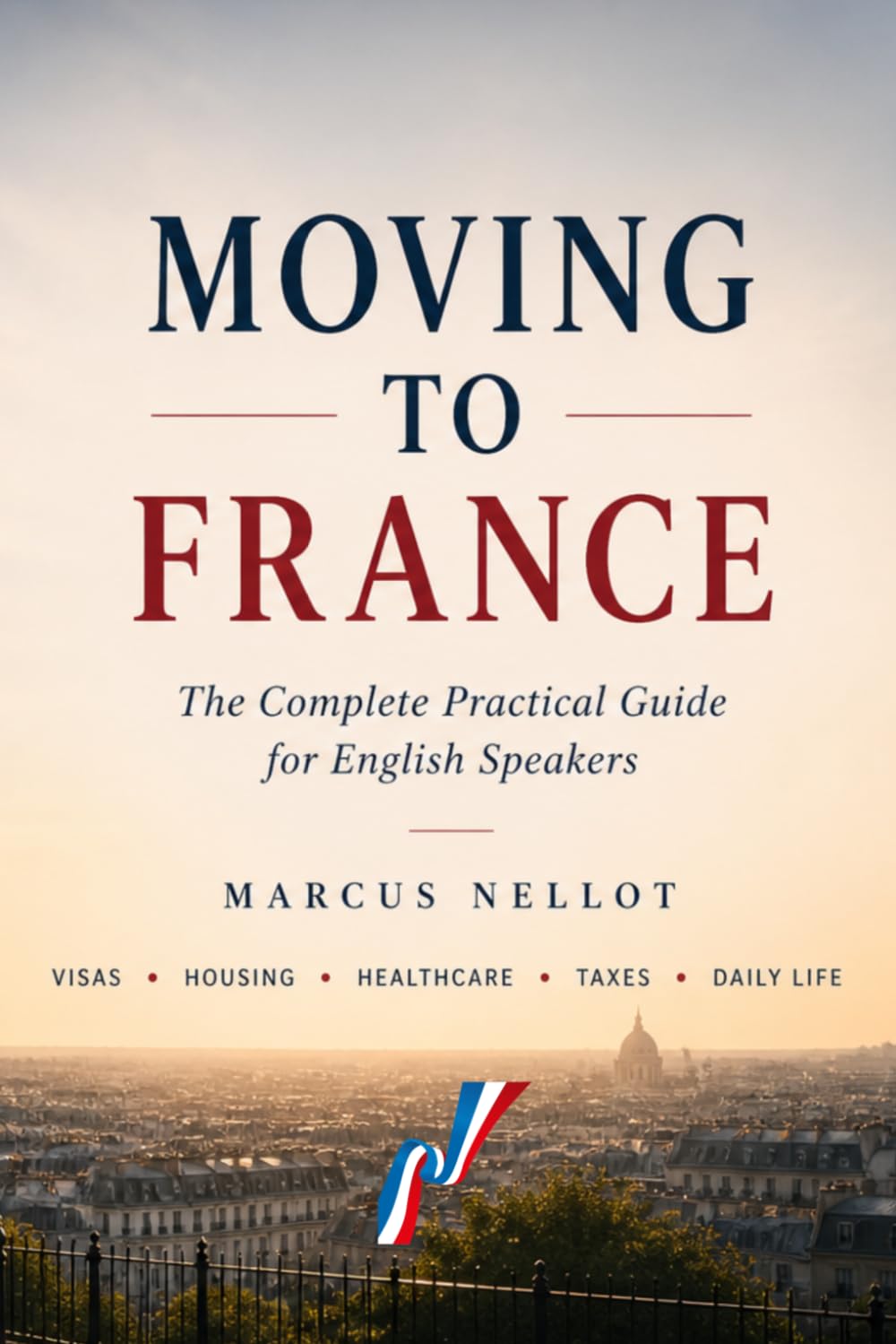 MOVING TO FRANCE: The Complete Practical Guide for English Speakers - Visas • Housing • Healthcare • Taxes • Daily Life