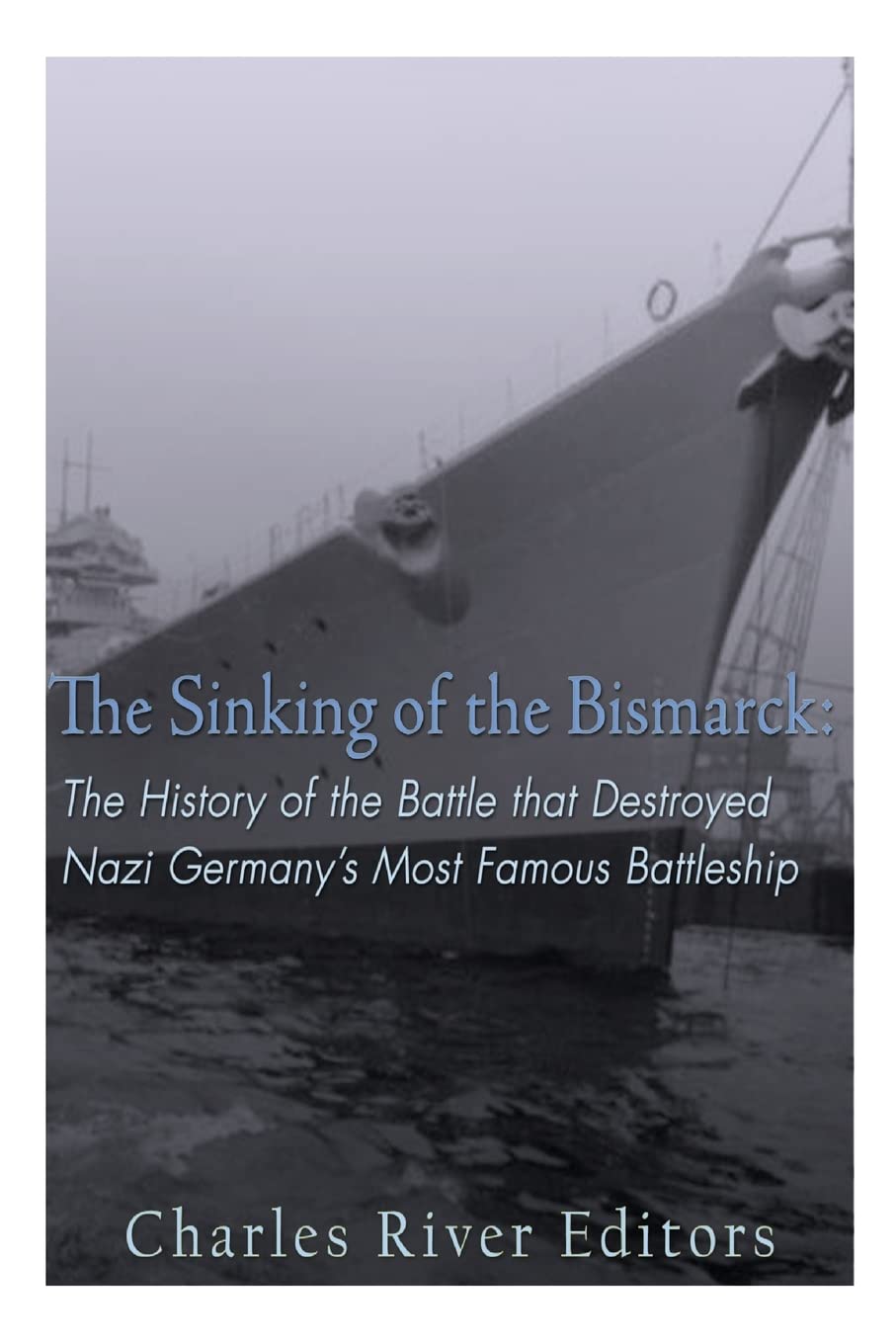 The Sinking of the Bismarck: The History of the Battle that Destroyed Nazi Germany’s Most Famous Battleship