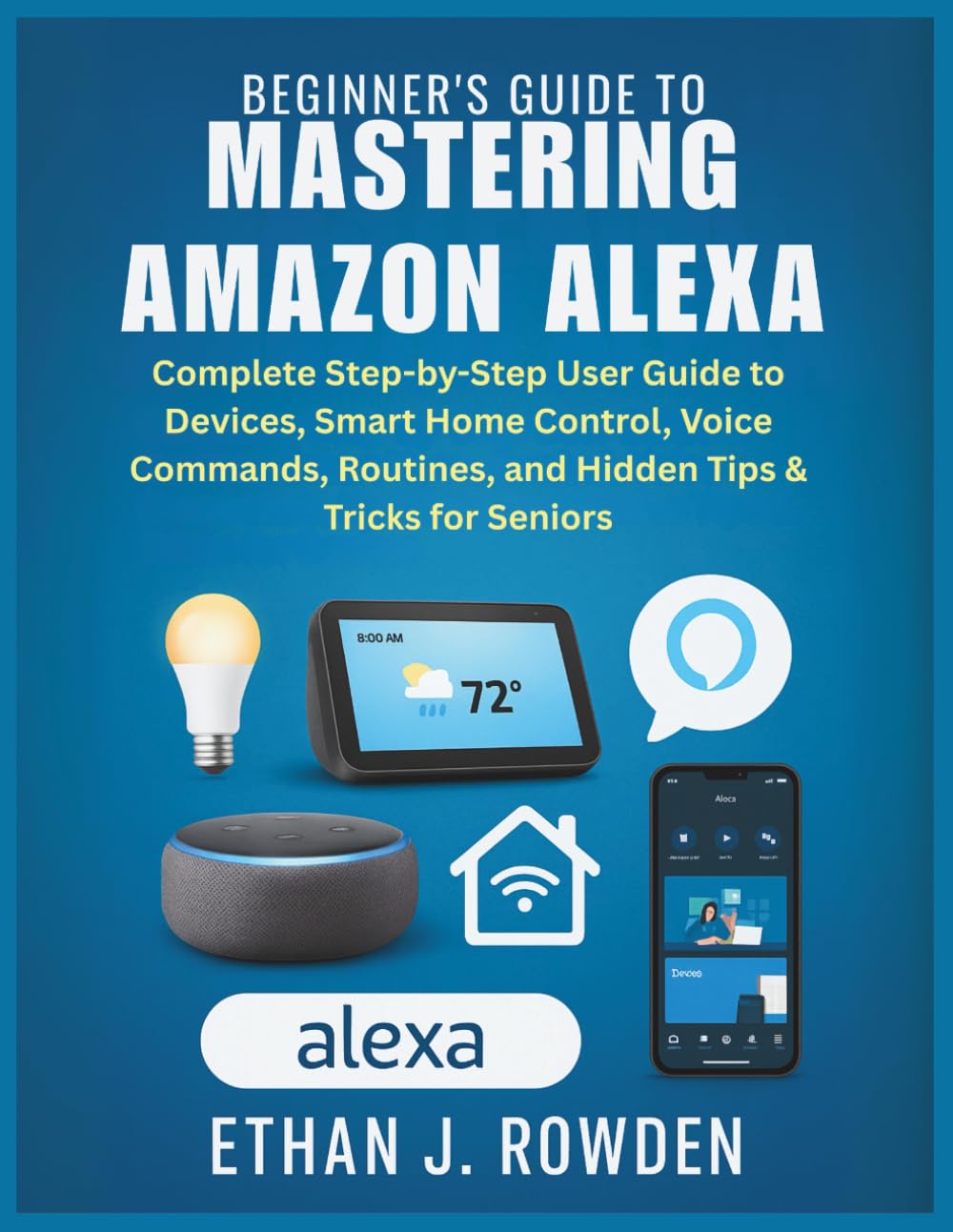 Beginner’s Guide to Mastering Amazon Alexa: Complete Step-by-Step User Guide to Devices, Smart Home Control, Voice Commands, Routines, and Hidden Tips