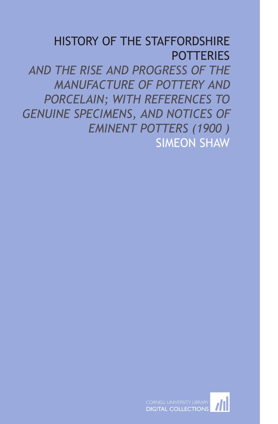 History of the Staffordshire Potteries: And the Rise and Progress of the Manufacture of Pottery and Porcelain; With References to Genuine Specimens, and Notices of Eminent Potters (1900 )