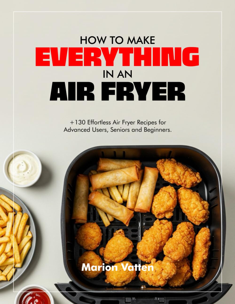 HOW TO MAKE EVERYTHING IN AN AIR FRYER: +130 Effortless Air Fryer Recipes for Advanced Users, Seniors and Beginners.