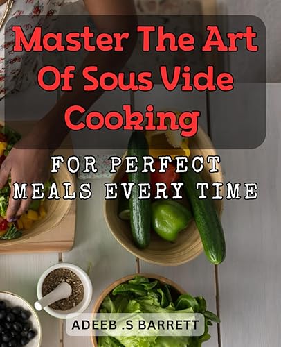 Master the Art of Sous Vide Cooking for Perfect Meals Every Time.: Unlock the Secret to Flawless Meal Prep with Sous Vide Mastery.
