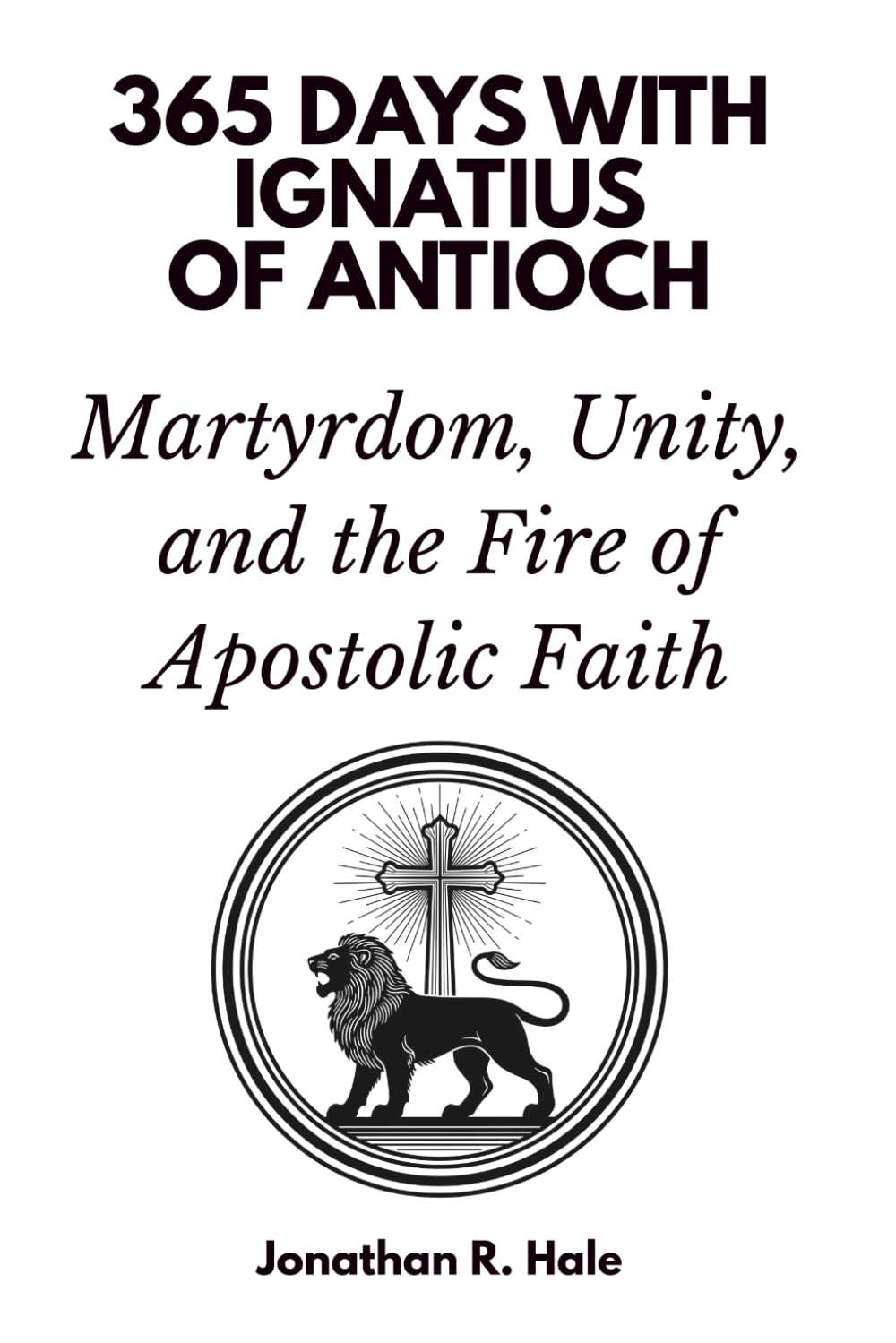 365 Days with Ignatius of Antioch: Martyrdom, Unity, and the Fire of Apostolic Faith