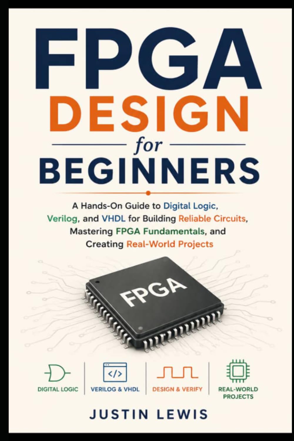 FPGA Design for Beginners: A Hands-On Guide to Digital Logic, Verilog, and VHDL for Building Reliable Circuits, Mastering FPGA Fundamentals, and Creating Real-World Projects