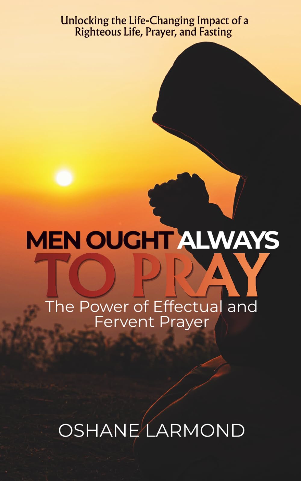 Men Ought Always To Pray: The Power of Effectual and Fervent Prayer