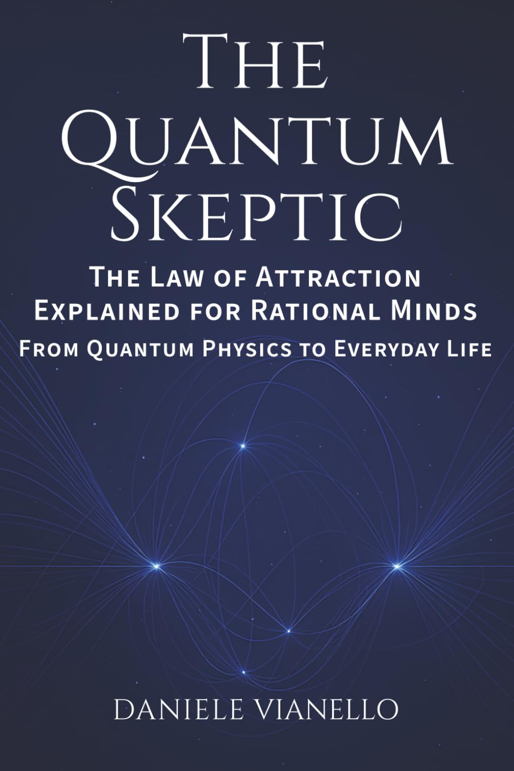 The Quantum Skeptic: The Law of Attraction Explained for Rational Minds: From Quantum Physics to Everyday Life