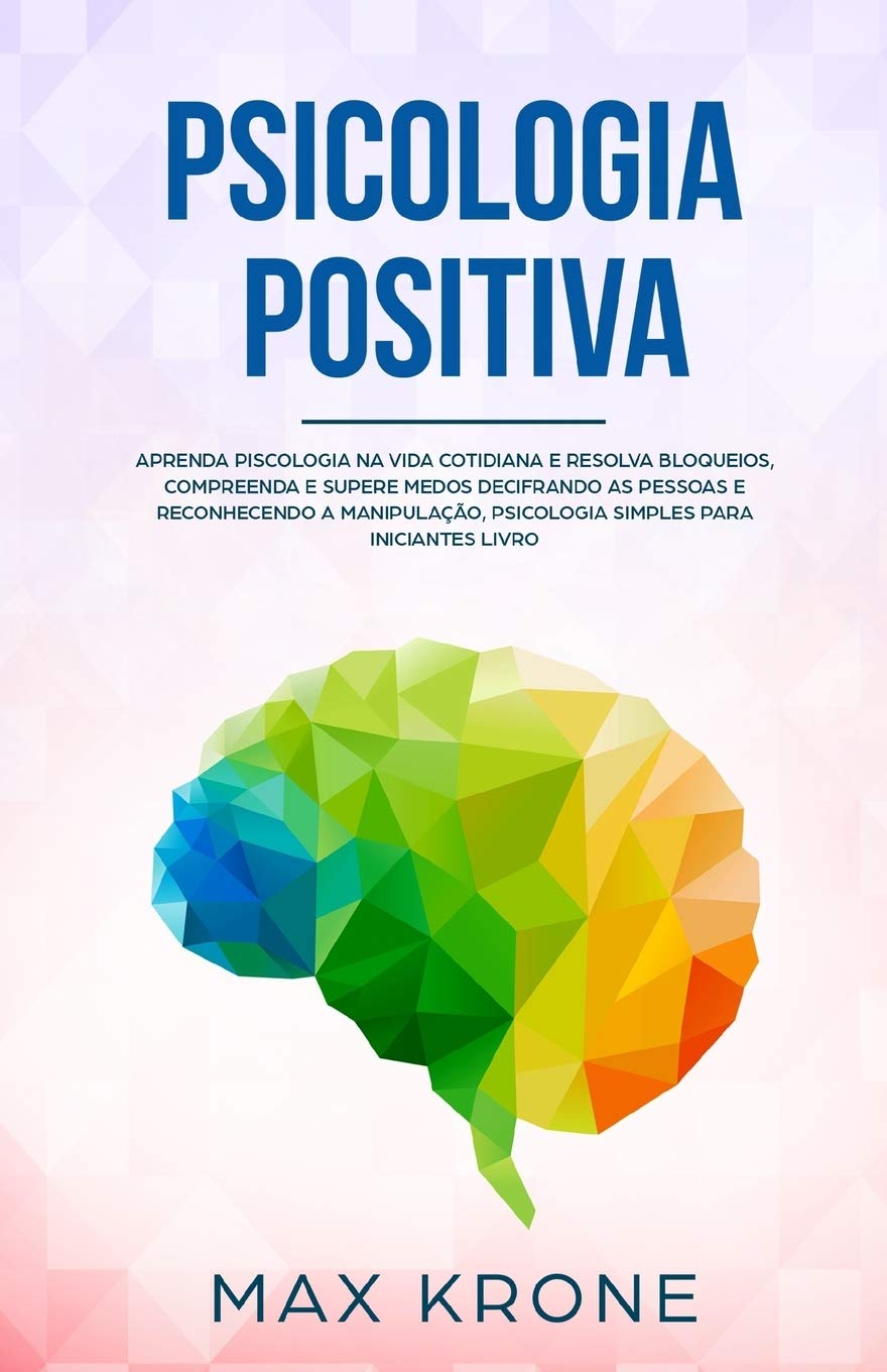 Psicologia Positiva: Aprenda piscologia na vida cotidiana e resolva bloqueios, compreenda e supere medos decifrando as pessoas e reconhecendo a ... para iniciantes - Livro: 1 (Psicologia geral)