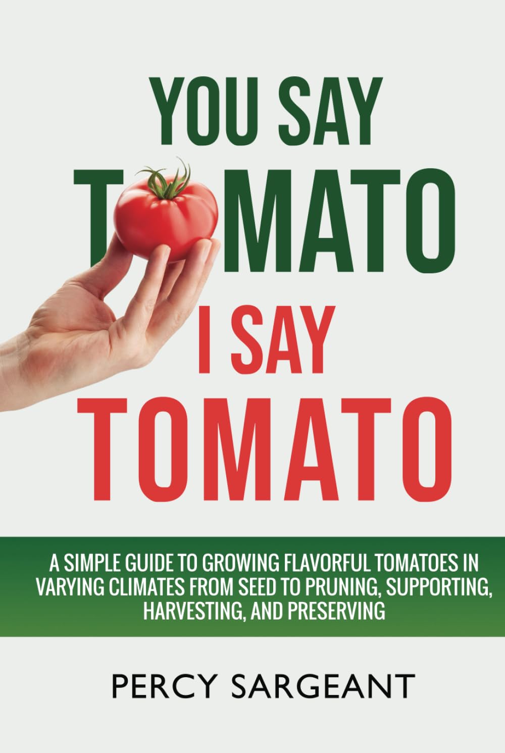 You Say Tomato I Say Tomato: A Simple Guide to Growing Flavorful Tomatoes in Varying Climates From Seed to Pruning, to Harvesting, and Preserving