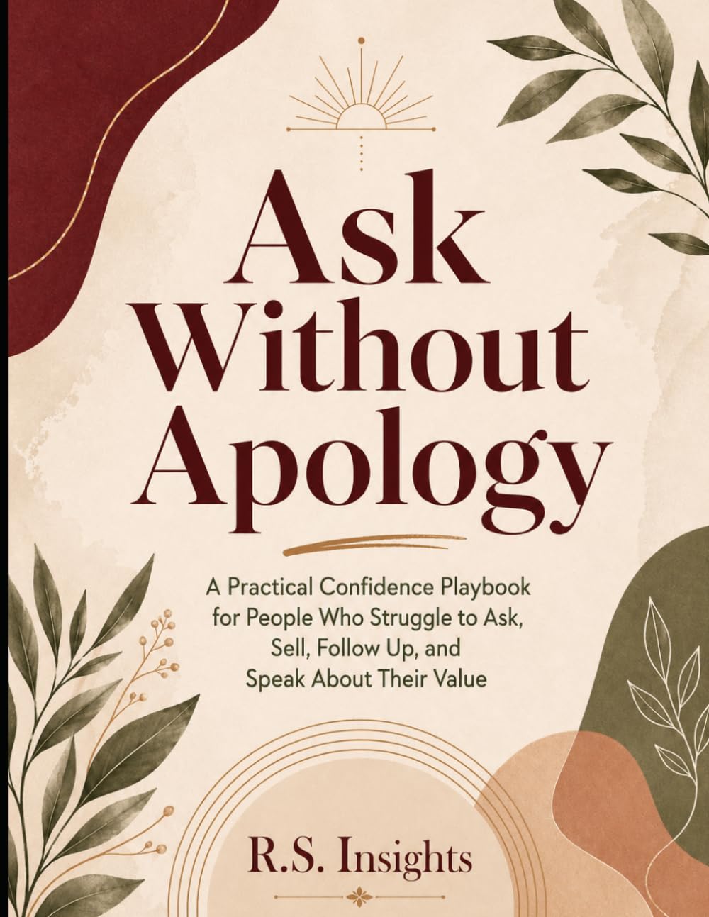Ask Without Apology: A Practical Confidence Playbook for People Who Struggle to Ask, Sell, Follow Up, and Speak About Their Value