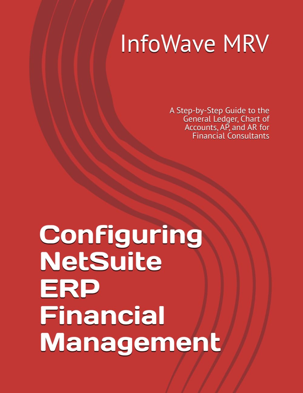 Configuring NetSuite ERP Financial Management: A Step-by-Step Guide to the General Ledger, Chart of Accounts, AP, and AR for Financial Consultants (NetSuite ERP Configurations)