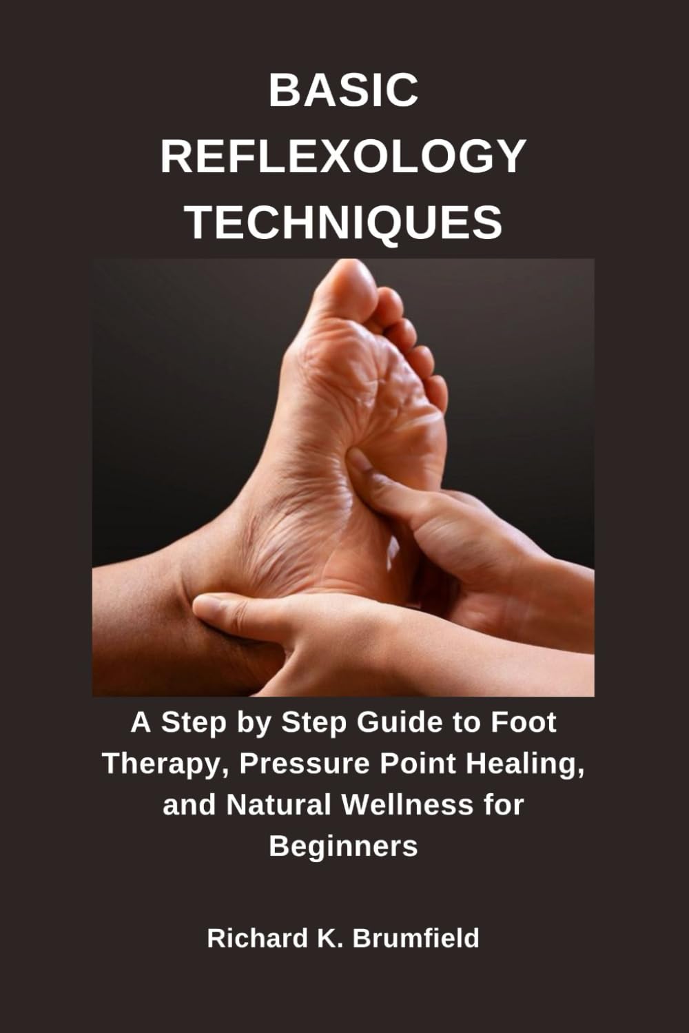 BASIC REFLEXOLOGY TECHNIQUES: A Step by Step Guide to Foot Therapy, Pressure Point Healing, and Natural Wellness for Beginners