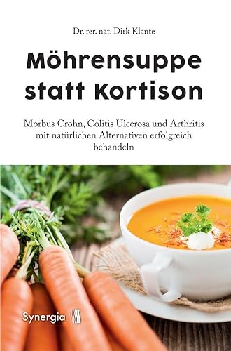 Möhrensuppe statt Kortison: Morbus Crohn, Colitis Ulcerosa und Arthritis mit natürlichen Alternativen erfolgreich behandeln