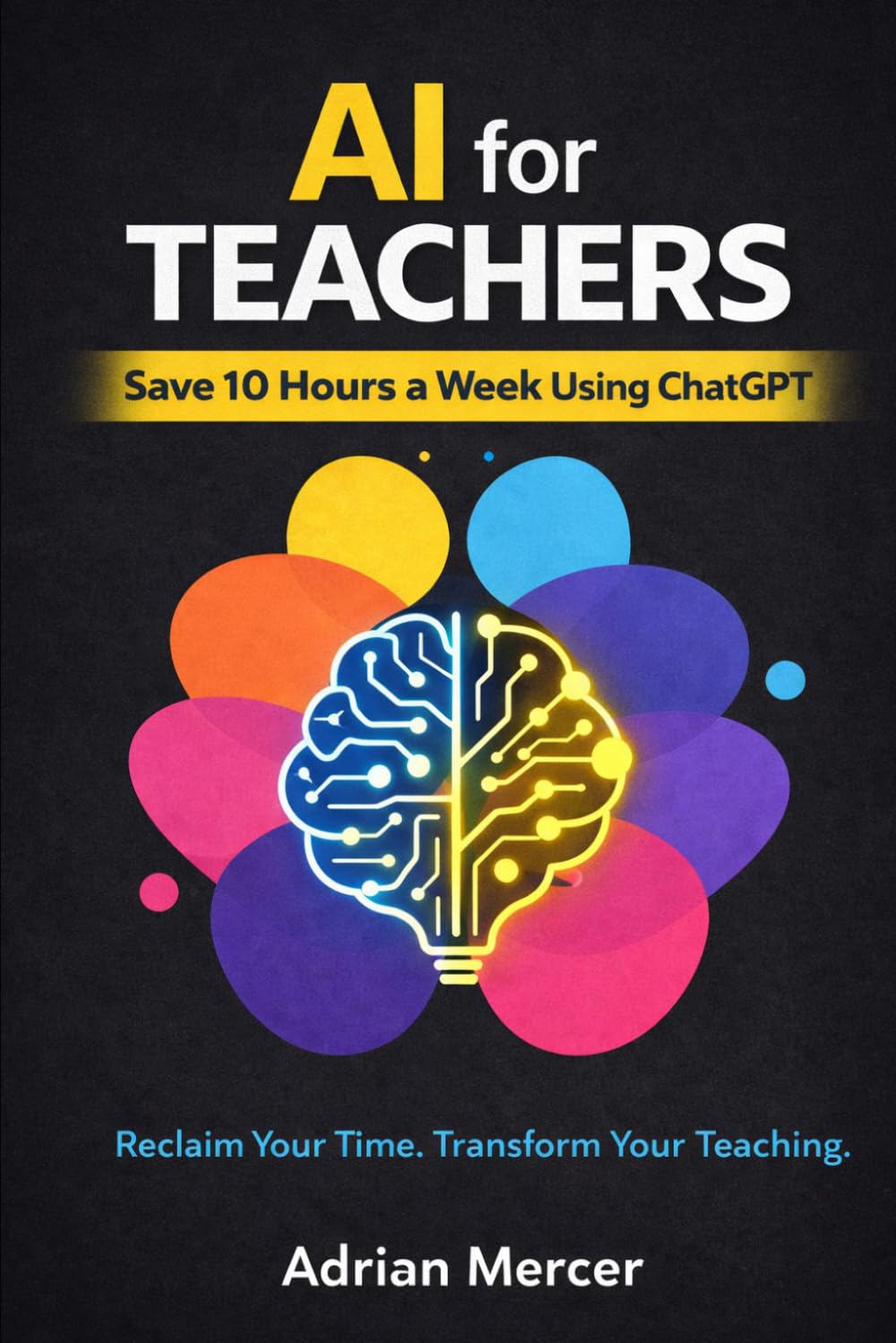AI for Teachers: Save 10 Hours a Week Using ChatGPT for Lesson Planning, Assignments, and Classroom Content (Classroom AI Success Series)