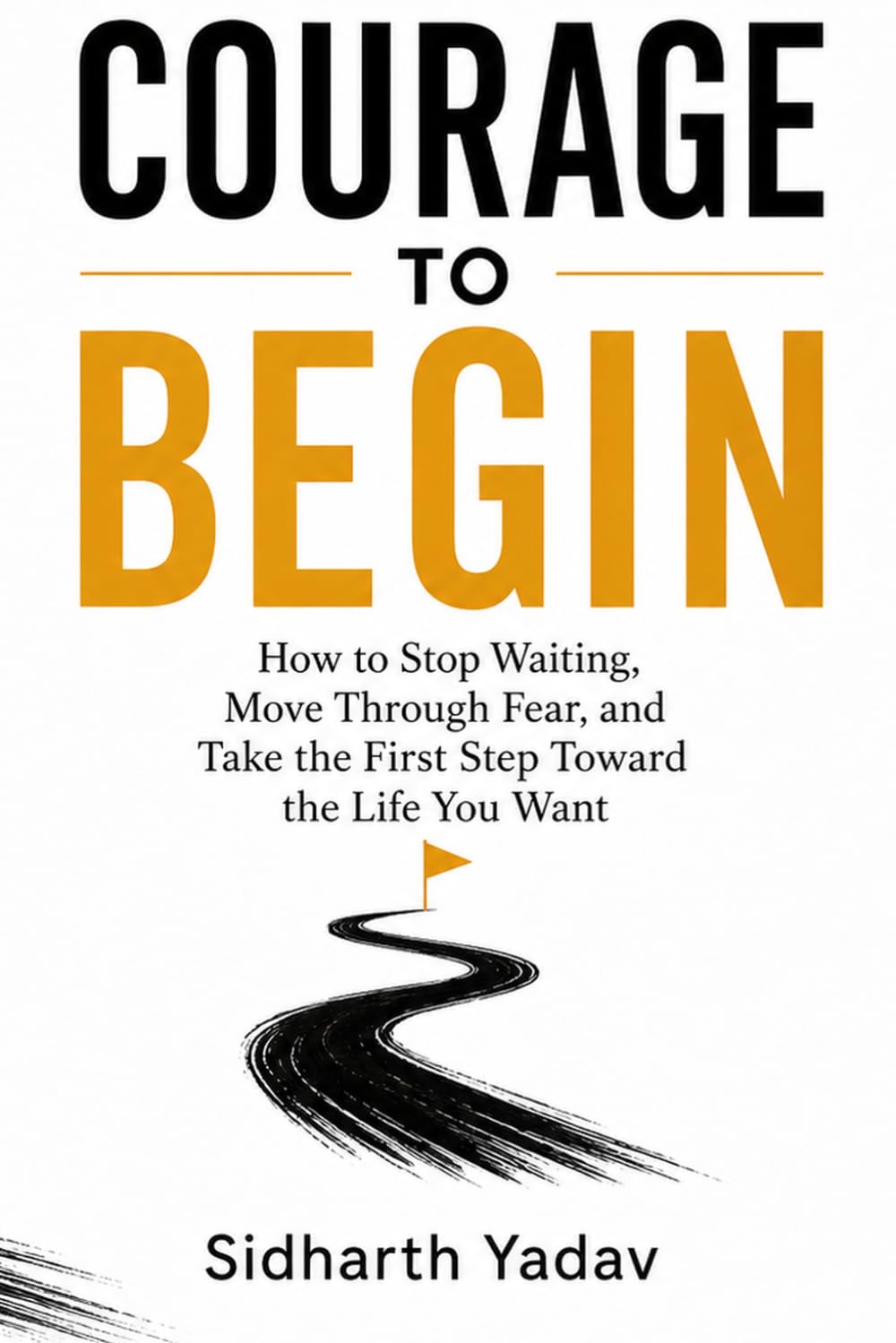 Courage to Begin: How to Stop Waiting, Move Through Fear, and Take the First Step Toward the Life You Want