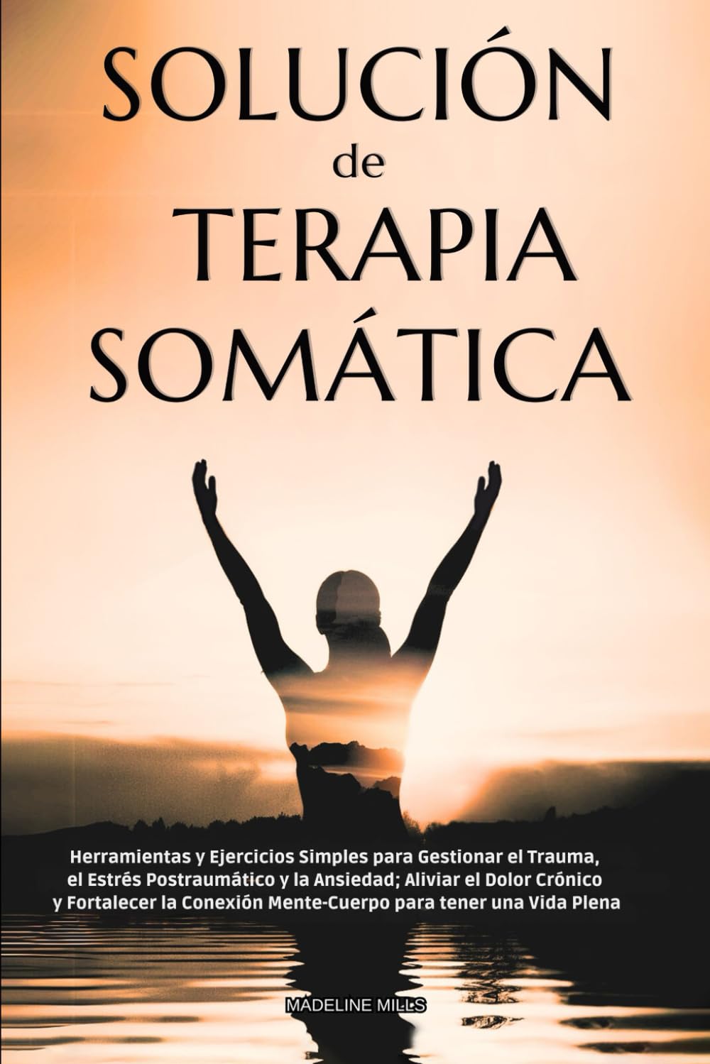 SOLUCIÓN de TERAPIA SOMÁTICA: Herramientas y Ejercicios Simples para Gestionar Trauma, Estrés Postraumático y Ansiedad; Aliviar Dolor Crónico y Fortalecer la Conexión Mente-Cuerpo para una Vida Plena