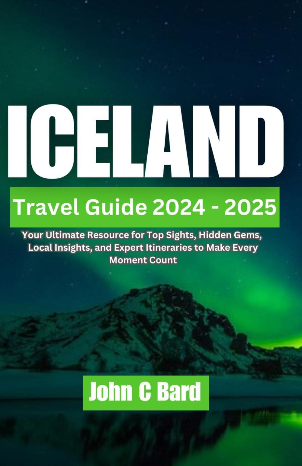 Iceland Travel Guide 2024 - 2025: Your Ultimate Resource for Top Sights, Hidden Gems, Local Insights, and Expert Itineraries to Make Every Moment Count