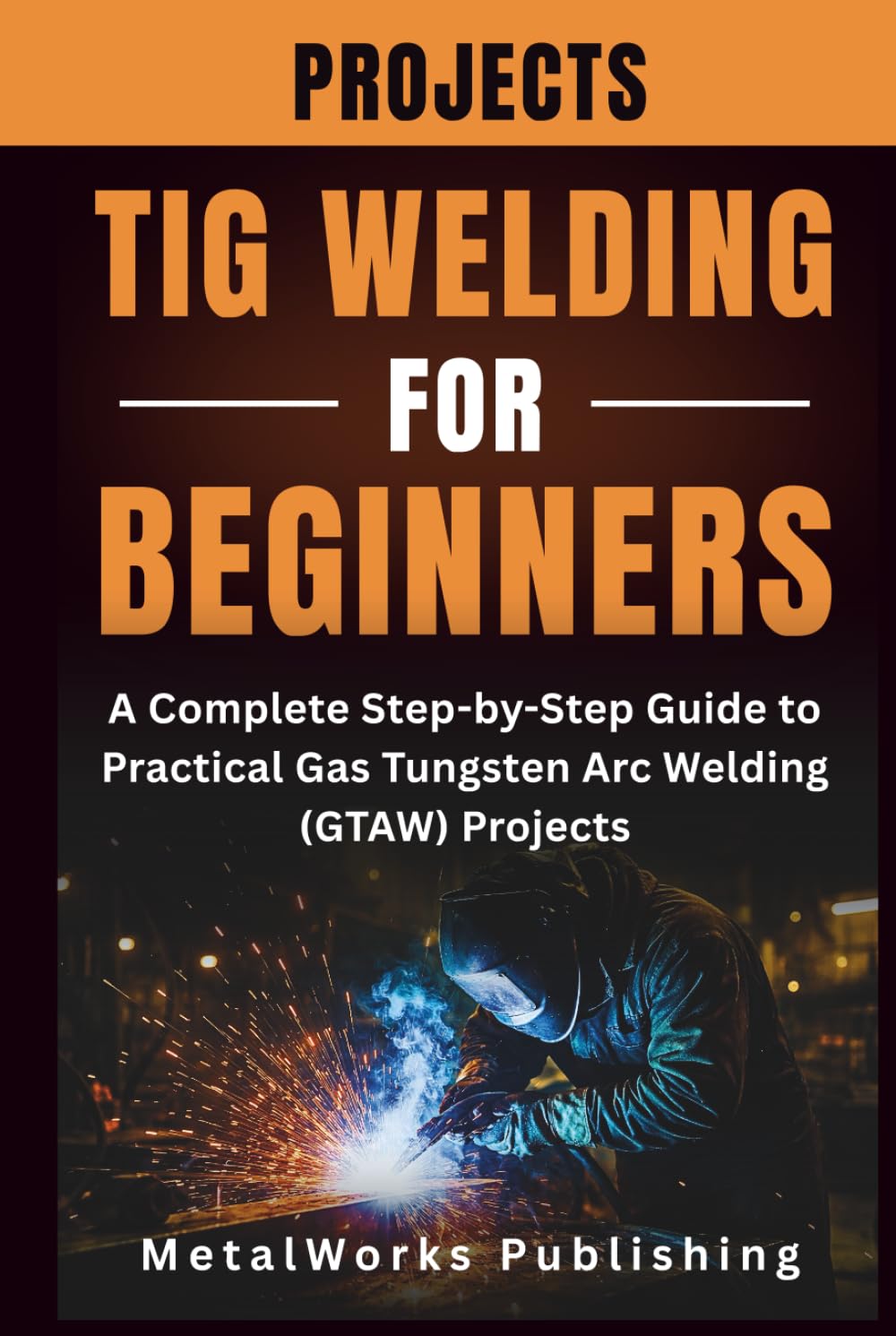 TIG Welding Projects for Beginners: A Complete Step-by-Step Guide to Practical Gas Tungsten Arc Welding (GTAW) Projects (The Beginner's Welding Projects Series)