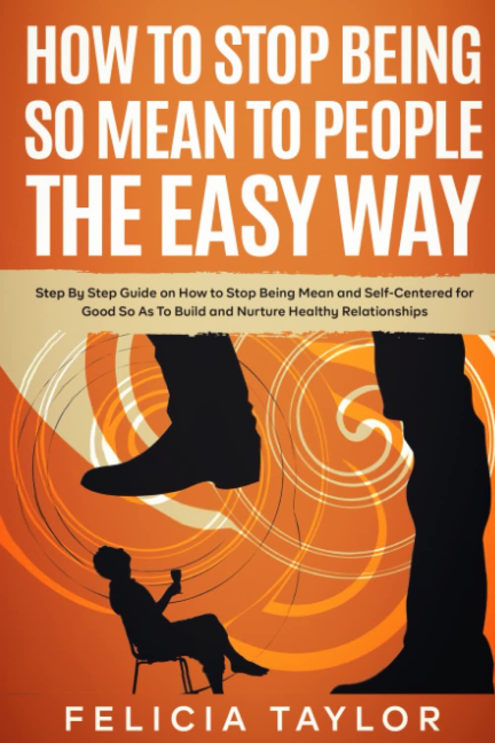 How to Stop Being So Mean to People the Easy Way: Step By Step Guide on How to Stop Being Mean and Self-Centered for Good So As To Build and Nurture Healthy Relationships (Become a better you)